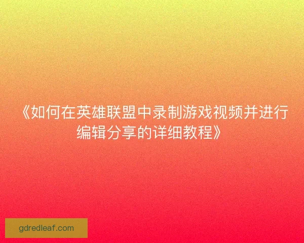 《如何在英雄联盟中录制游戏视频并进行编辑分享的详细教程》