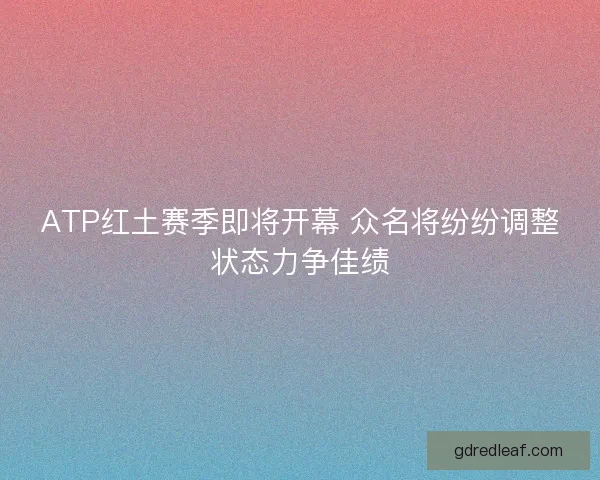 ATP红土赛季即将开幕 众名将纷纷调整状态力争佳绩