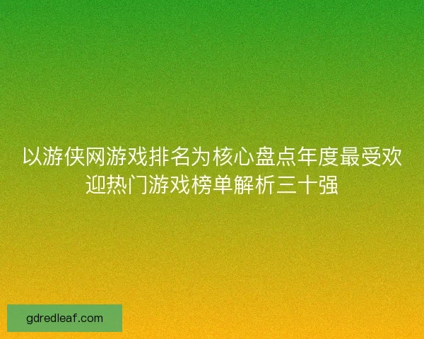 以游侠网游戏排名为核心盘点年度最受欢迎热门游戏榜单解析三十强
