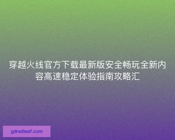 穿越火线官方下载最新版安全畅玩全新内容高速稳定体验指南攻略汇