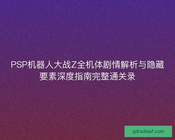 PSP机器人大战Z全机体剧情解析与隐藏要素深度指南完整通关录