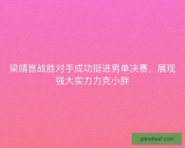 梁靖崑战胜对手成功挺进男单决赛，展现强大实力力克小胖