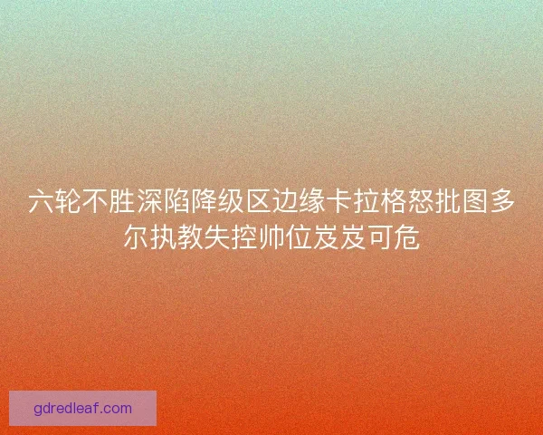 六轮不胜深陷降级区边缘卡拉格怒批图多尔执教失控帅位岌岌可危